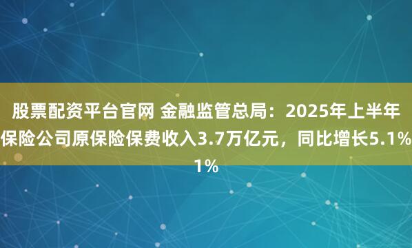 股票配资平台官网 金融监管总局：2025年上半年保险公司原保险保费收入3.7万亿元，同比增长5.1%