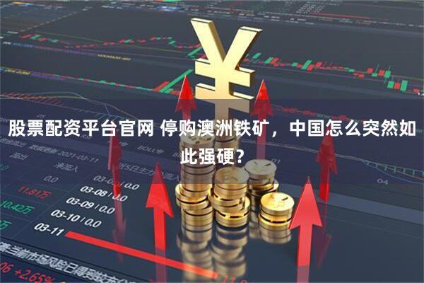 股票配资平台官网 停购澳洲铁矿，中国怎么突然如此强硬？