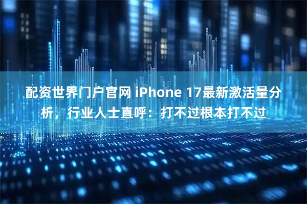 配资世界门户官网 iPhone 17最新激活量分析，行业人士直呼：打不过根本打不过