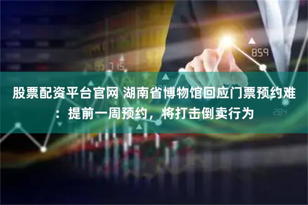 股票配资平台官网 湖南省博物馆回应门票预约难：提前一周预约，将打击倒卖行为