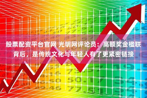 股票配资平台官网 光明网评论员：高额奖金楹联背后，是传统文化与年轻人有了更紧密链接