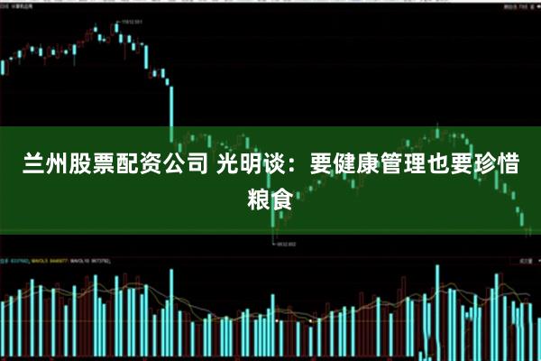 兰州股票配资公司 光明谈：要健康管理也要珍惜粮食