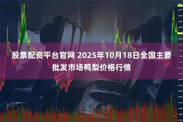 股票配资平台官网 2025年10月18日全国主要批发市场鸭梨价格行情