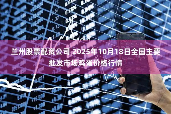 兰州股票配资公司 2025年10月18日全国主要批发市场鸡蛋价格行情