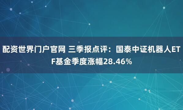 配资世界门户官网 三季报点评：国泰中证机器人ETF基金季度涨幅28.46%