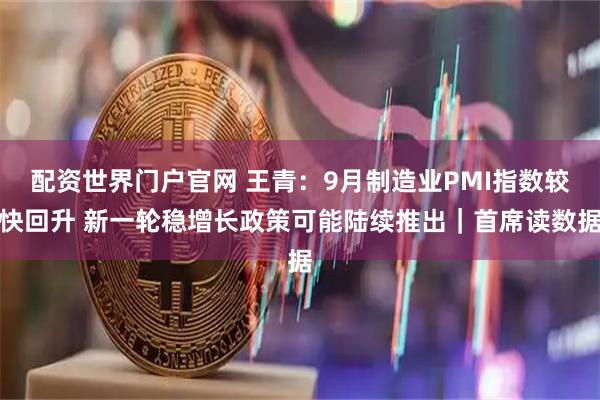 配资世界门户官网 王青：9月制造业PMI指数较快回升 新一轮稳增长政策可能陆续推出｜首席读数据