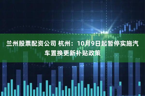 兰州股票配资公司 杭州：10月9日起暂停实施汽车置换更新补贴政策