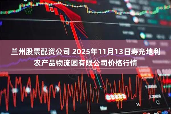 兰州股票配资公司 2025年11月13日寿光地利农产品物流园有限公司价格行情