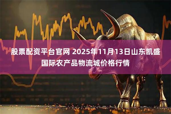 股票配资平台官网 2025年11月13日山东凯盛国际农产品物流城价格行情