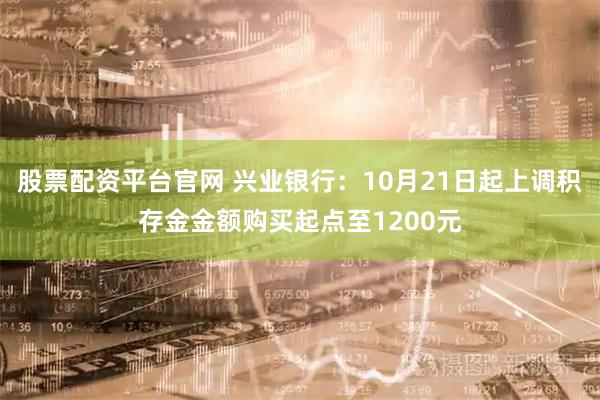 股票配资平台官网 兴业银行：10月21日起上调积存金金额购买起点至1200元
