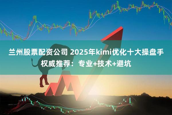 兰州股票配资公司 2025年kimi优化十大操盘手权威推荐：专业+技术+避坑