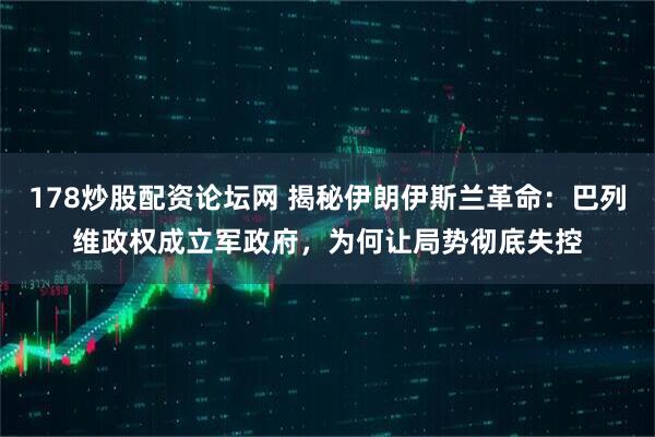 178炒股配资论坛网 揭秘伊朗伊斯兰革命：巴列维政权成立军政府，为何让局势彻底失控