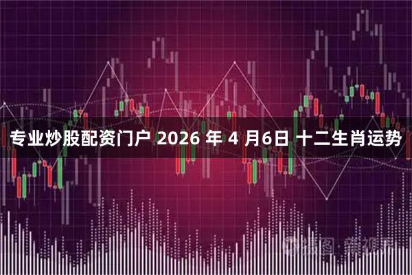 专业炒股配资门户 2026 年 4 月6日 十二生肖运势
