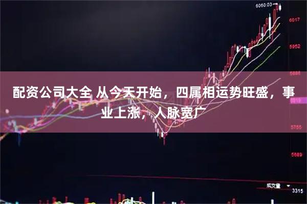 配资公司大全 从今天开始，四属相运势旺盛，事业上涨，人脉宽广